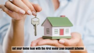 GET YOUR HOME LOAN WITH THE FIRST HOME LOAN DEPOSIT SCHEME